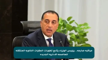 مراقبة صارمة.. رئيس الوزراء يتابع تطورات المقرات الخاوية المنتقلة للعاصمة الإدارية الجديدة